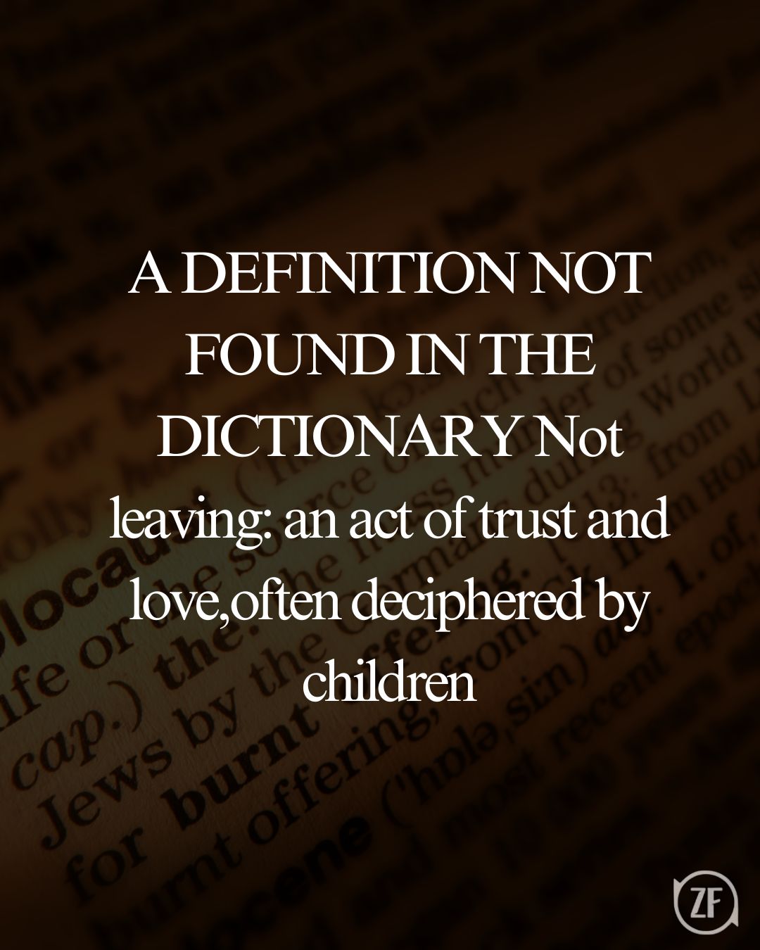 A DEFINITION NOT FOUND IN THE DICTIONARY Not leaving: an act of trust and love,often deciphered by children