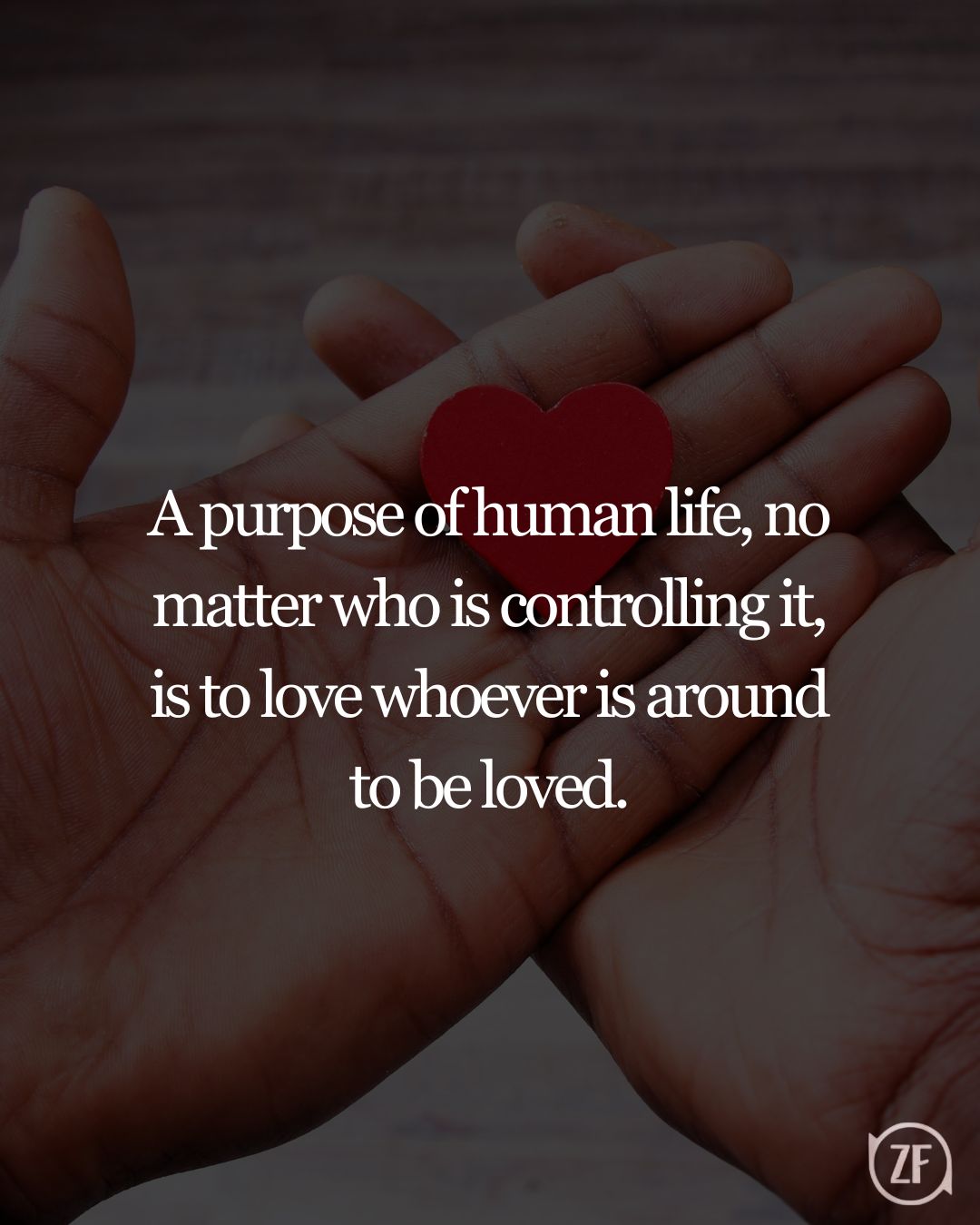 A purpose of human life, no matter who is controlling it, is to love whoever is around to be loved.