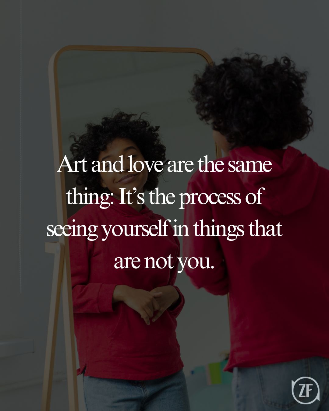 Art and love are the same thing: It’s the process of seeing yourself in things that are not you.