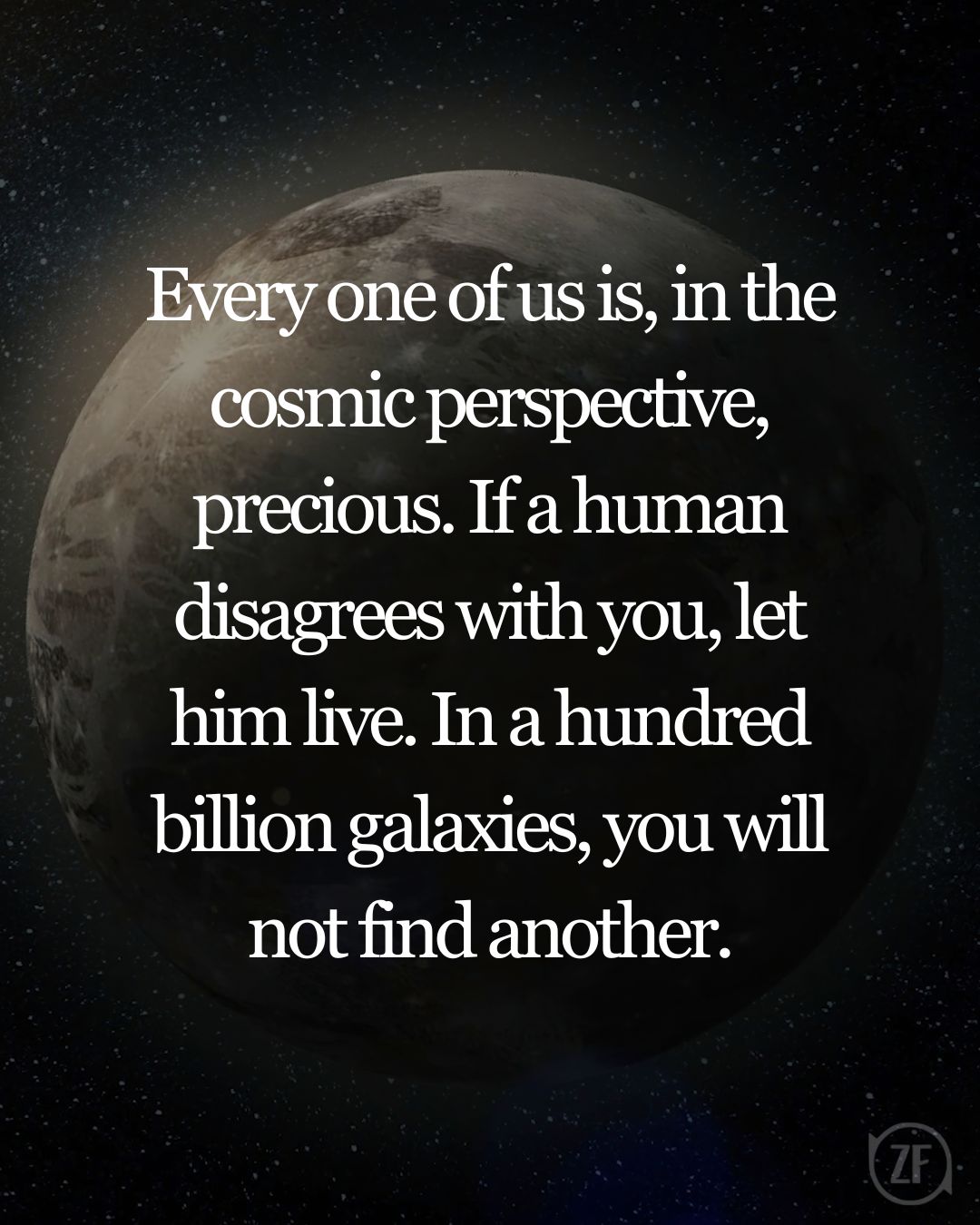 Every one of us is, in the cosmic perspective, precious. If a human disagrees with you, let him live. In a hundred billion galaxies, you will not find another.