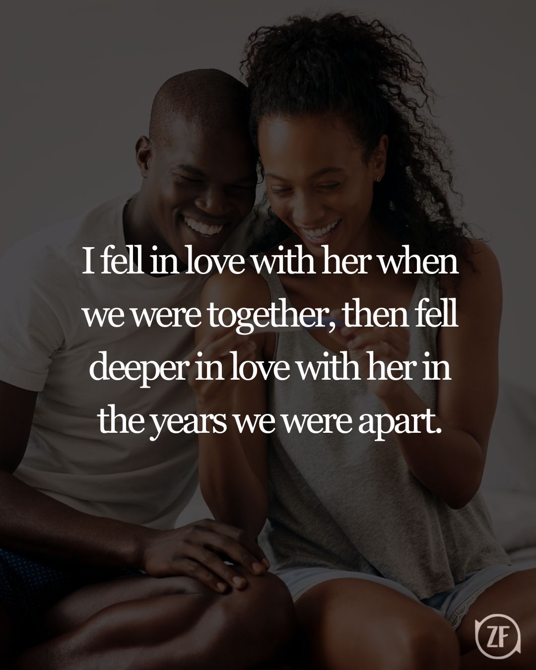 I fell in love with her when we were together, then fell deeper in love with her in the years we were apart.