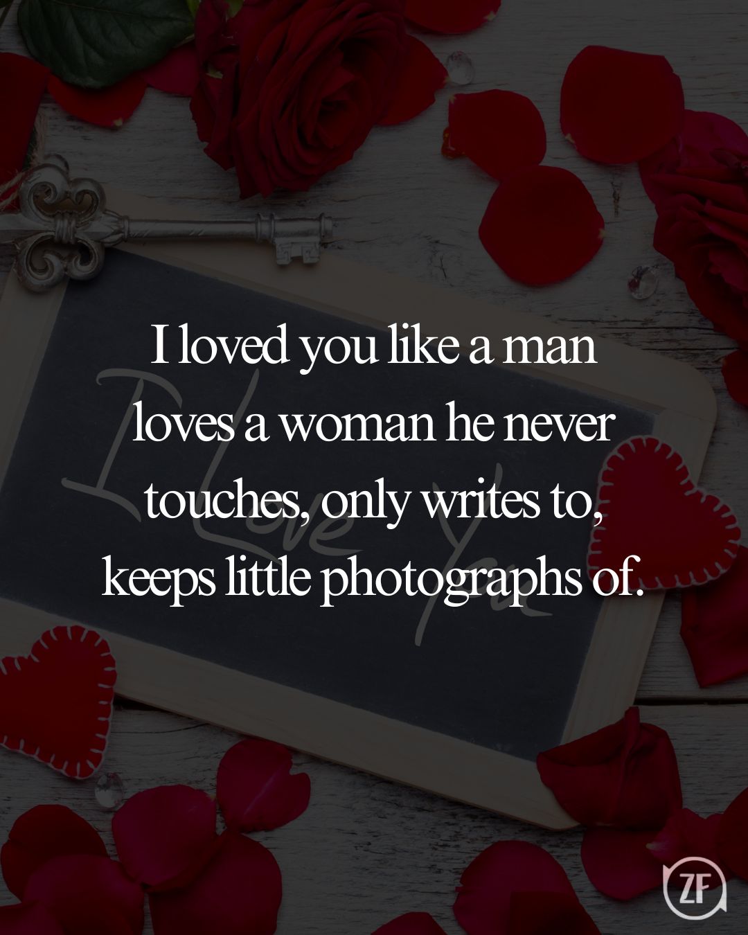 I loved you like a man loves a woman he never touches, only writes to, keeps little photographs of.