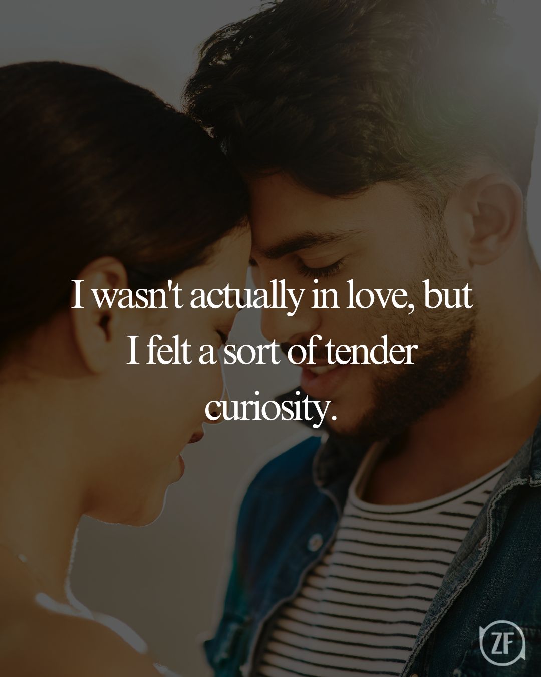 I wasn't actually in love, but I felt a sort of tender curiosity.