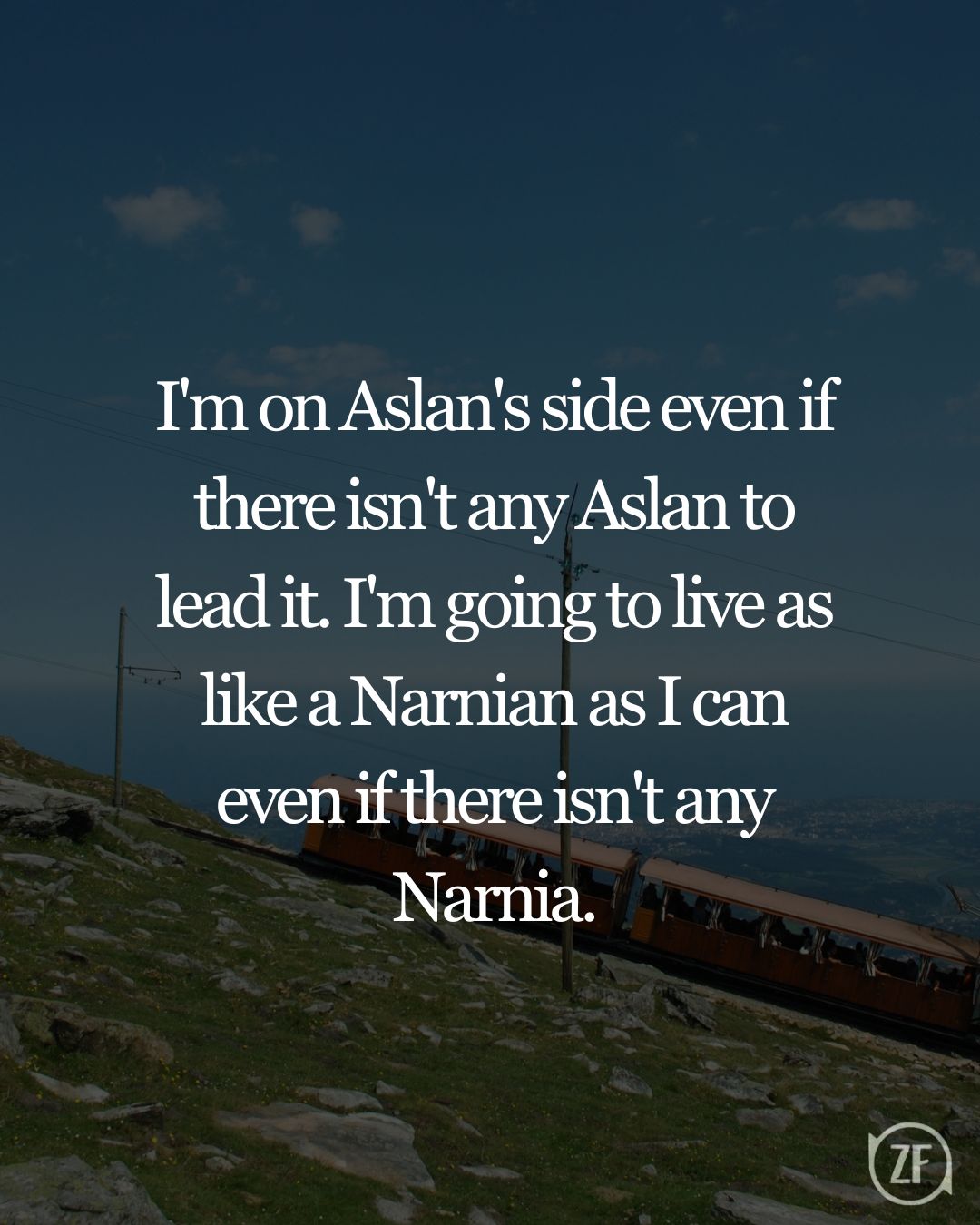 I'm on Aslan's side even if there isn't any Aslan to lead it. I'm going to live as like a Narnian as I can even if there isn't any Narnia.