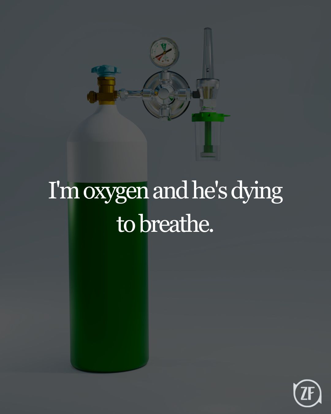 I'm oxygen and he's dying to breathe.