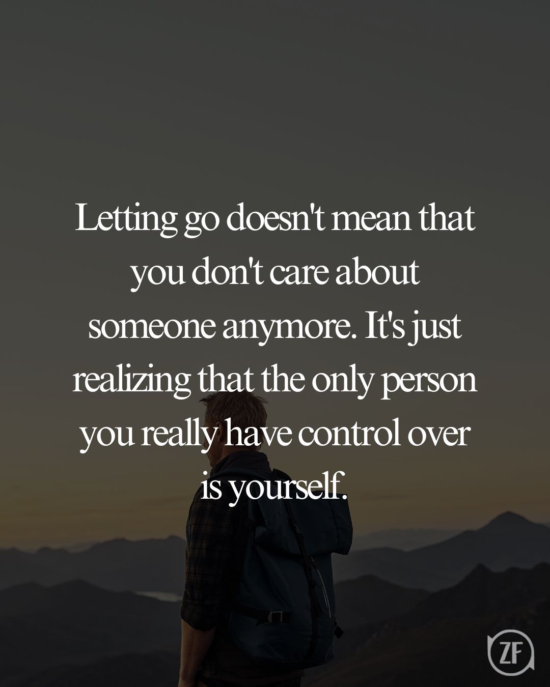 Letting go doesn't mean that you don't care about someone anymore. It's just realizing that the only person you really have control over is yourself.