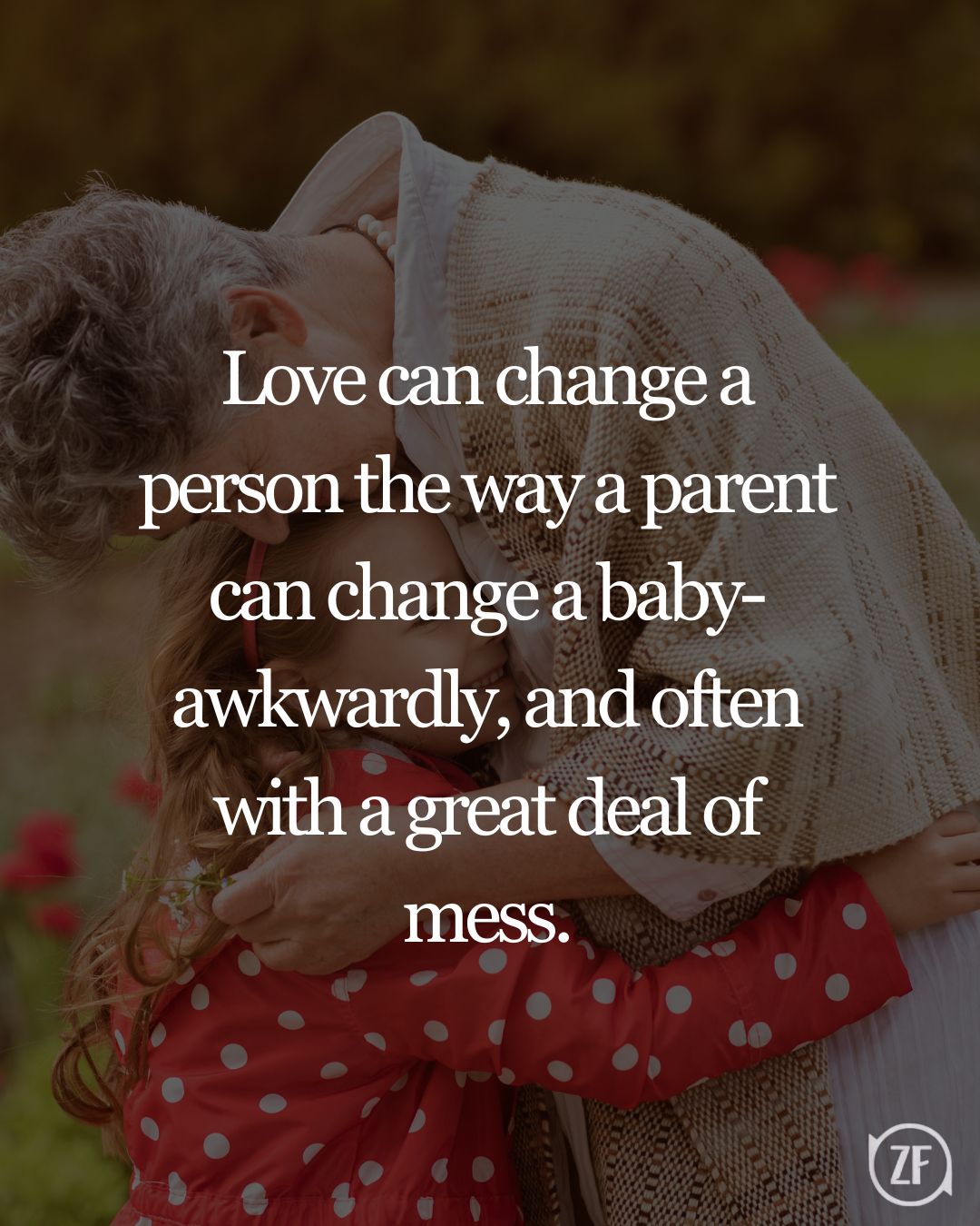 Love can change a person the way a parent can change a baby- awkwardly, and often with a great deal of mess.