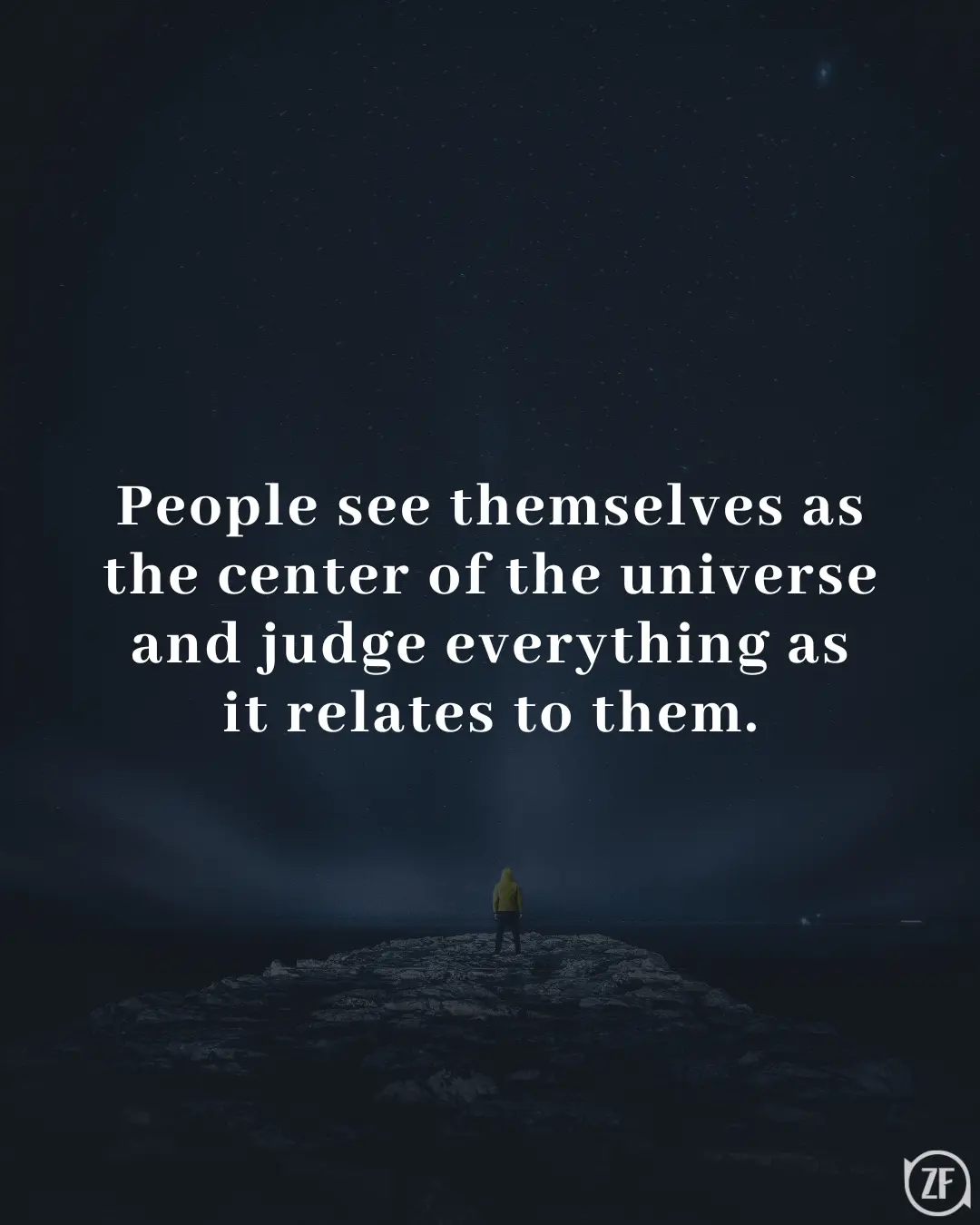 People see themselves as the center of the universe and judge everything as it relates to them.