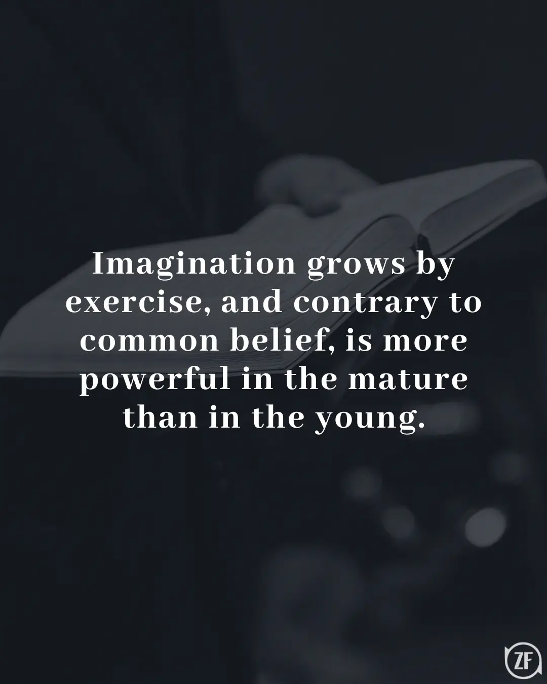 Imagination grows by exercise, and contrary to common belief, is more powerful in the mature than in the young.