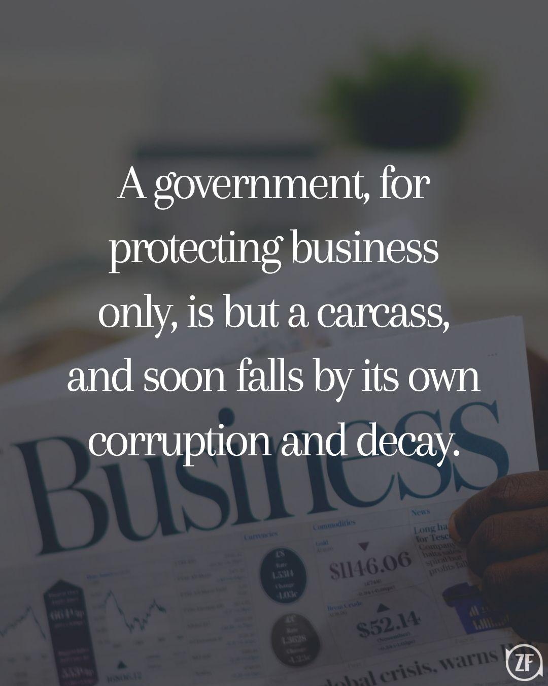 A government, for protecting business only, is but a carcass, and soon falls by its own corruption and decay.