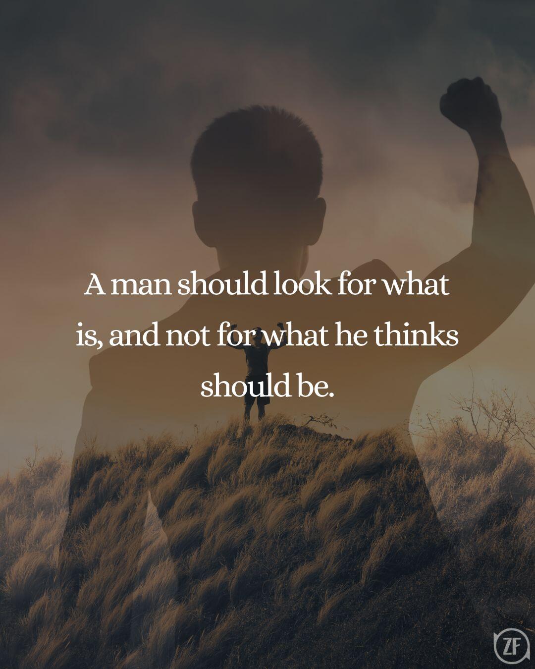 A man should look for what is, and not for what he thinks should be.