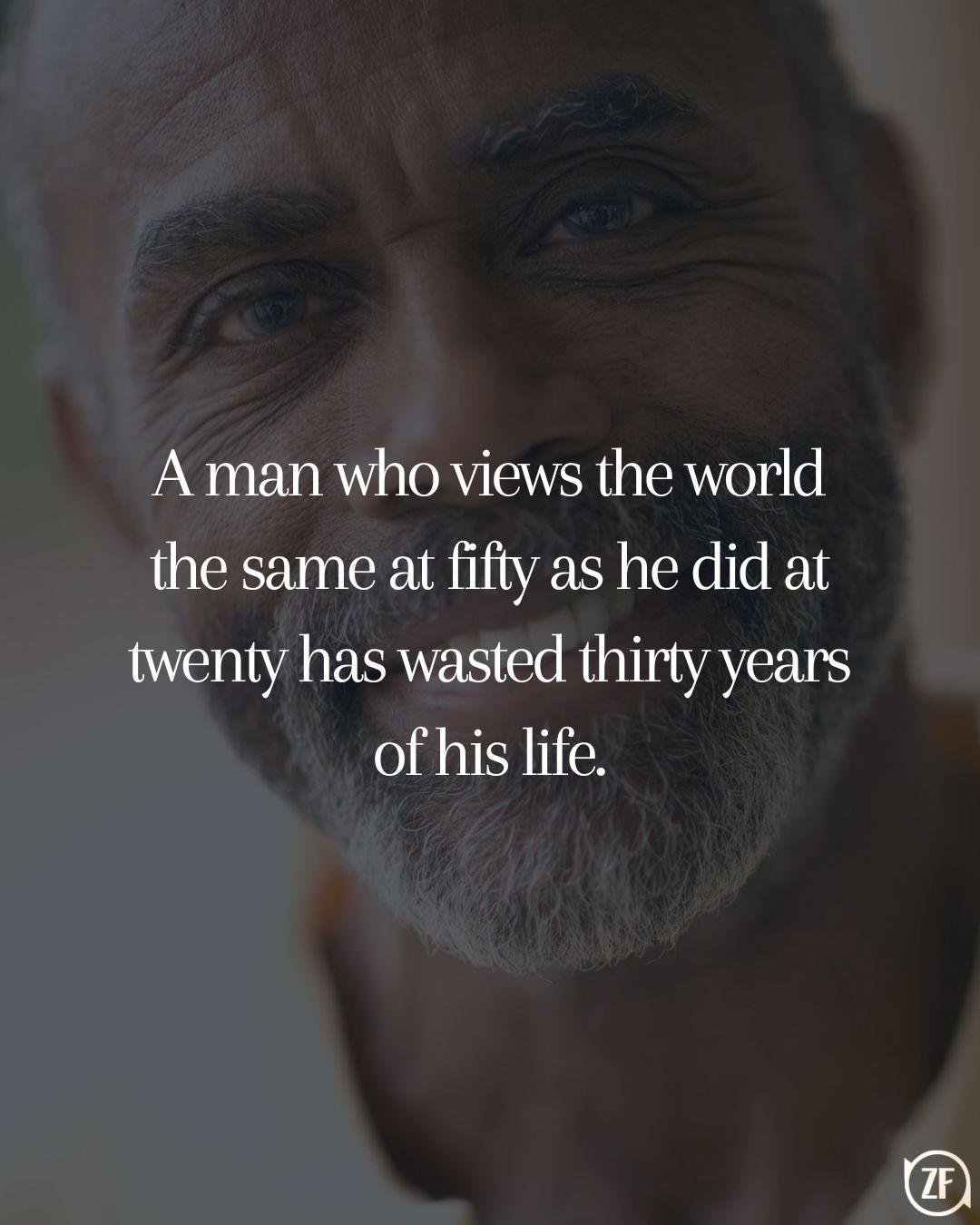 A man who views the world the same at fifty as he did at twenty has wasted thirty years of his life.