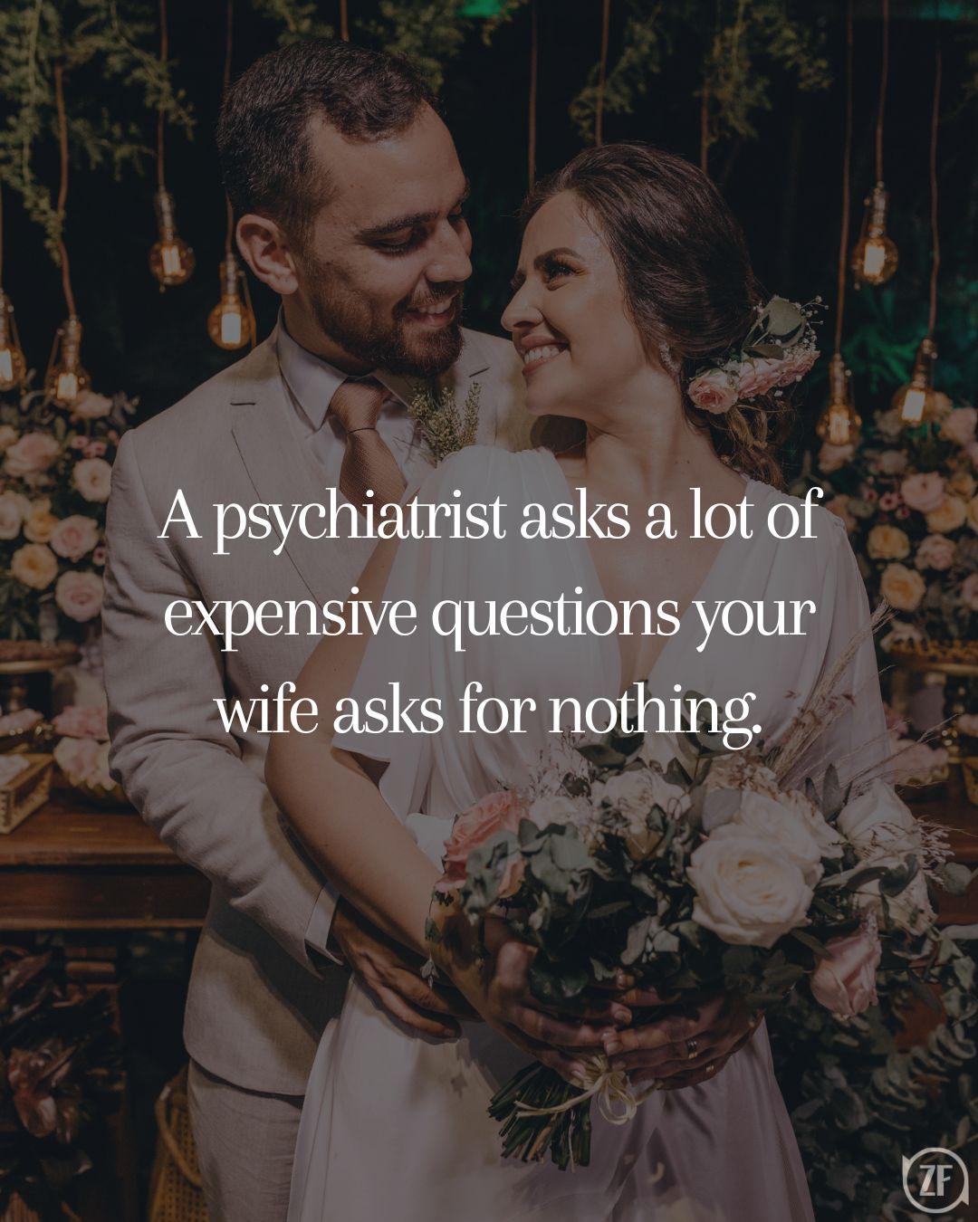 A psychiatrist asks a lot of expensive questions your wife asks for nothing.