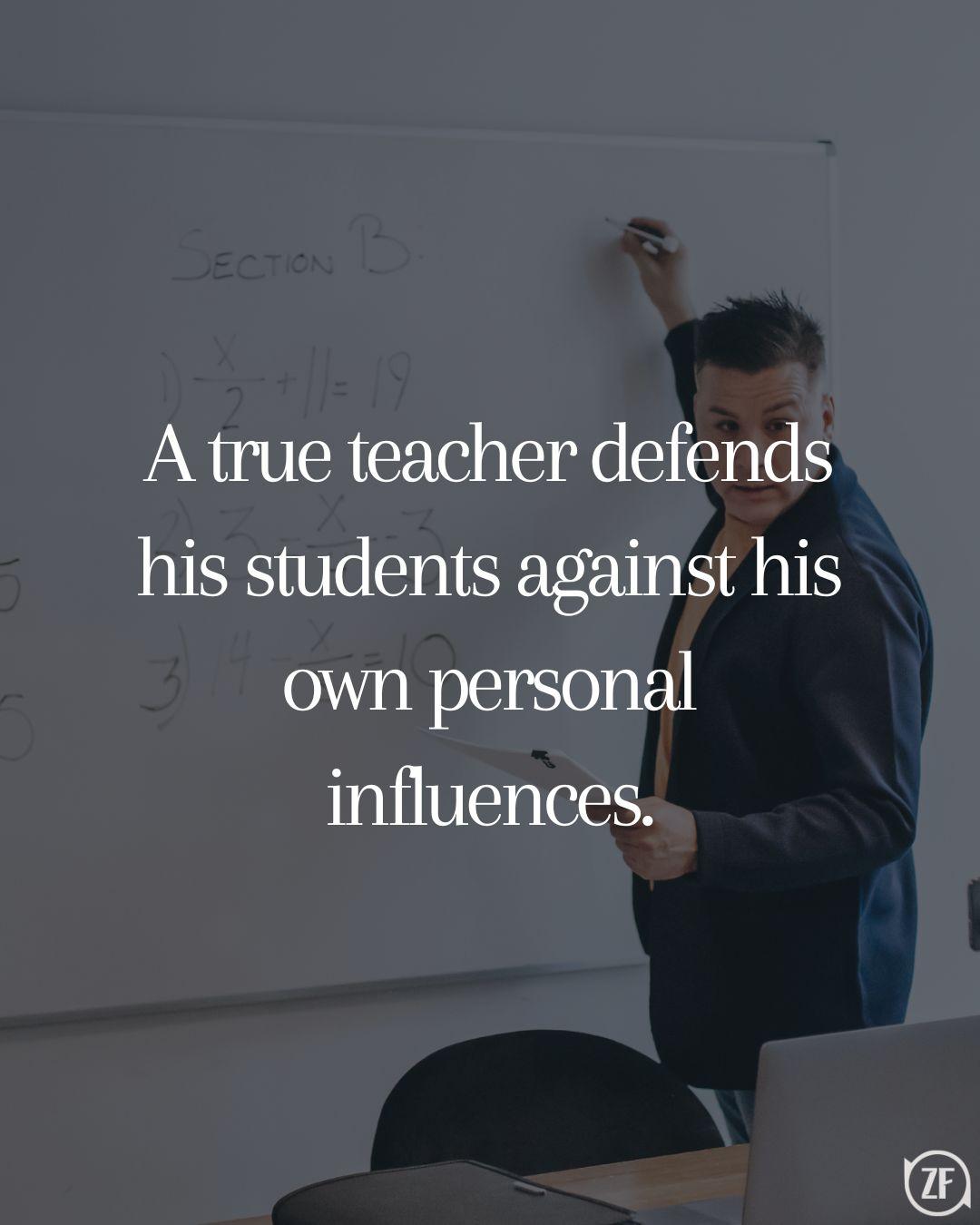 A true teacher defends his students against his own personal influences.