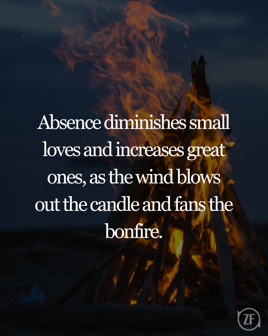 Absence diminishes small loves and increases great ones, as the wind blows out the candle and fans the bonfire.