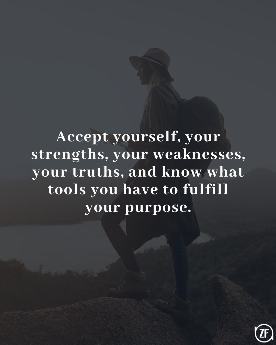 Accept yourself, your strengths, your weaknesses, your truths, and know what tools you have to fulfill your purpose.