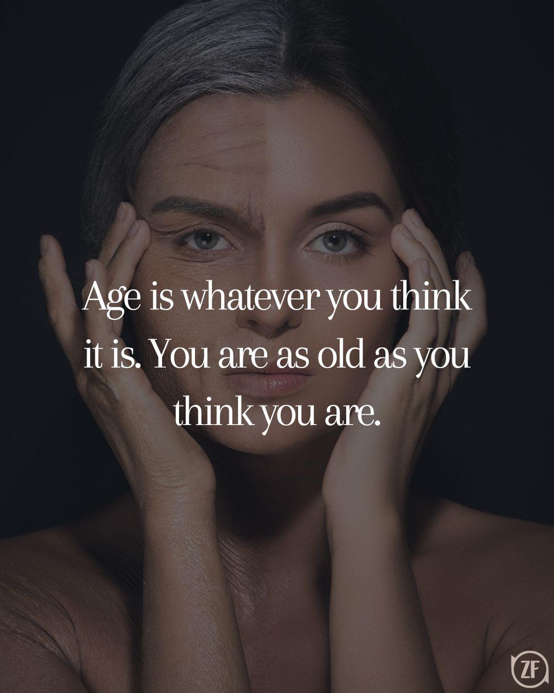 Age is whatever you think it is. You are as old as you think you are.