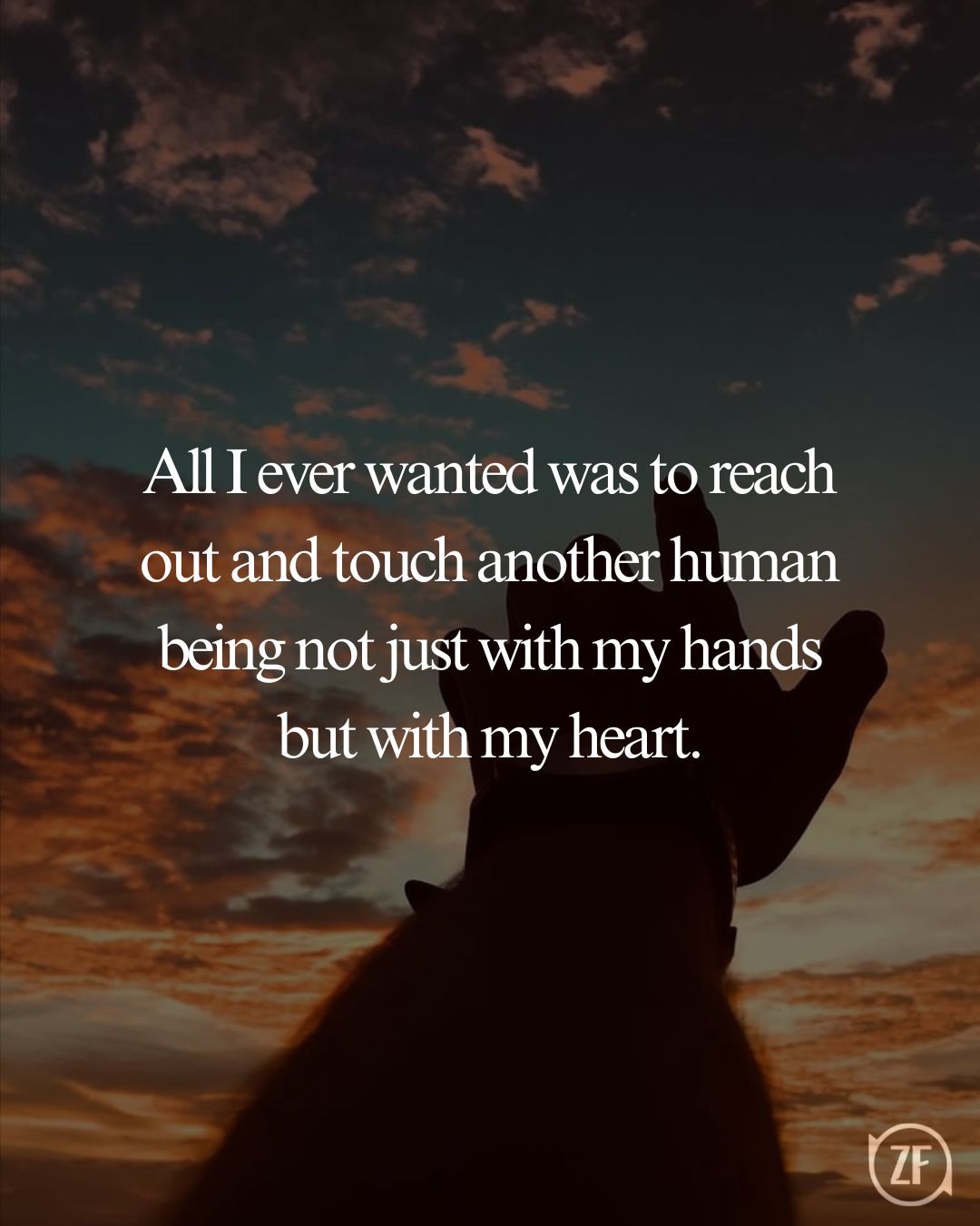 All I ever wanted was to reach out and touch another human being not just with my hands but with my heart.