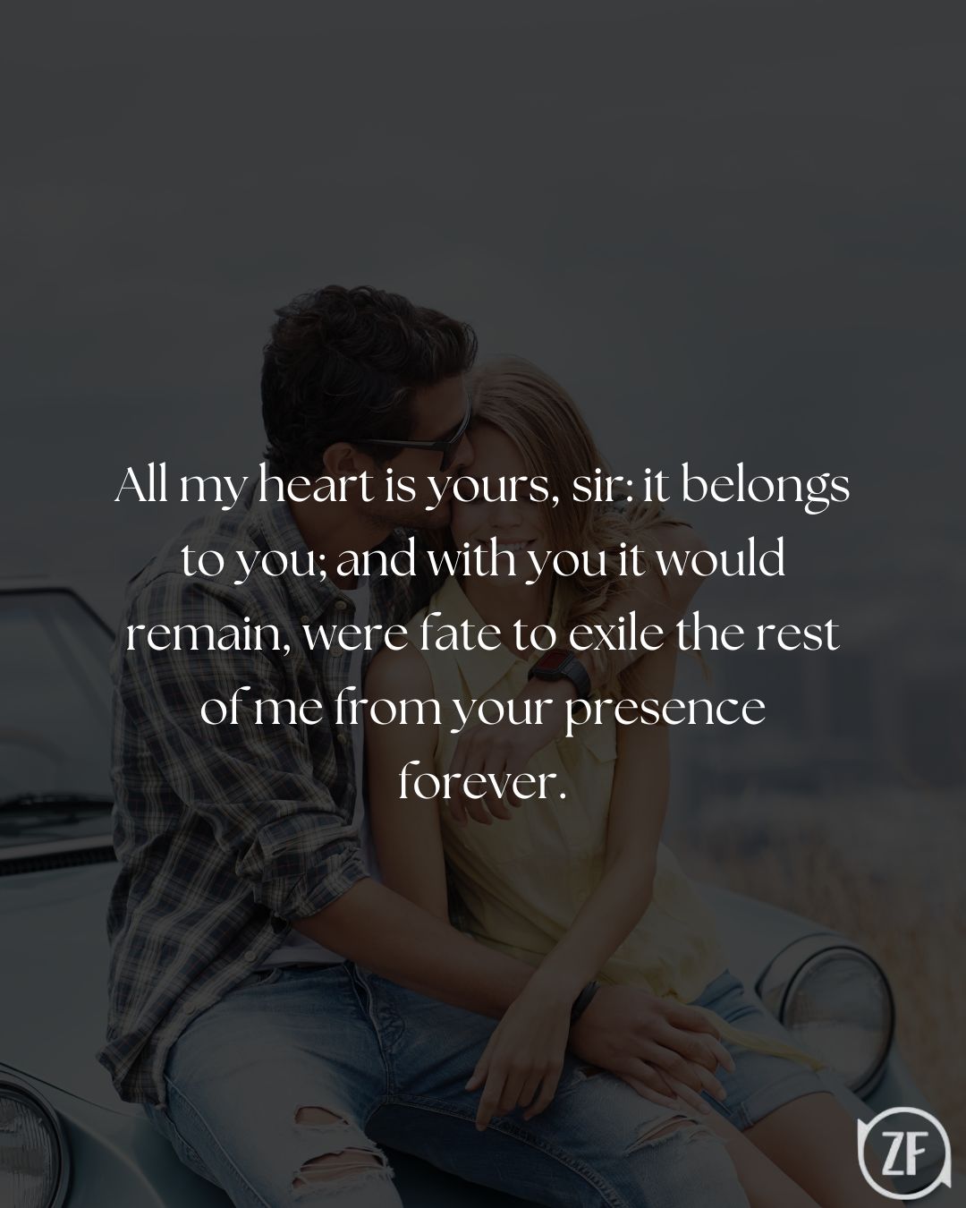 All my heart is yours, sir: it belongs to you; and with you it would remain, were fate to exile the rest of me from your presence forever.