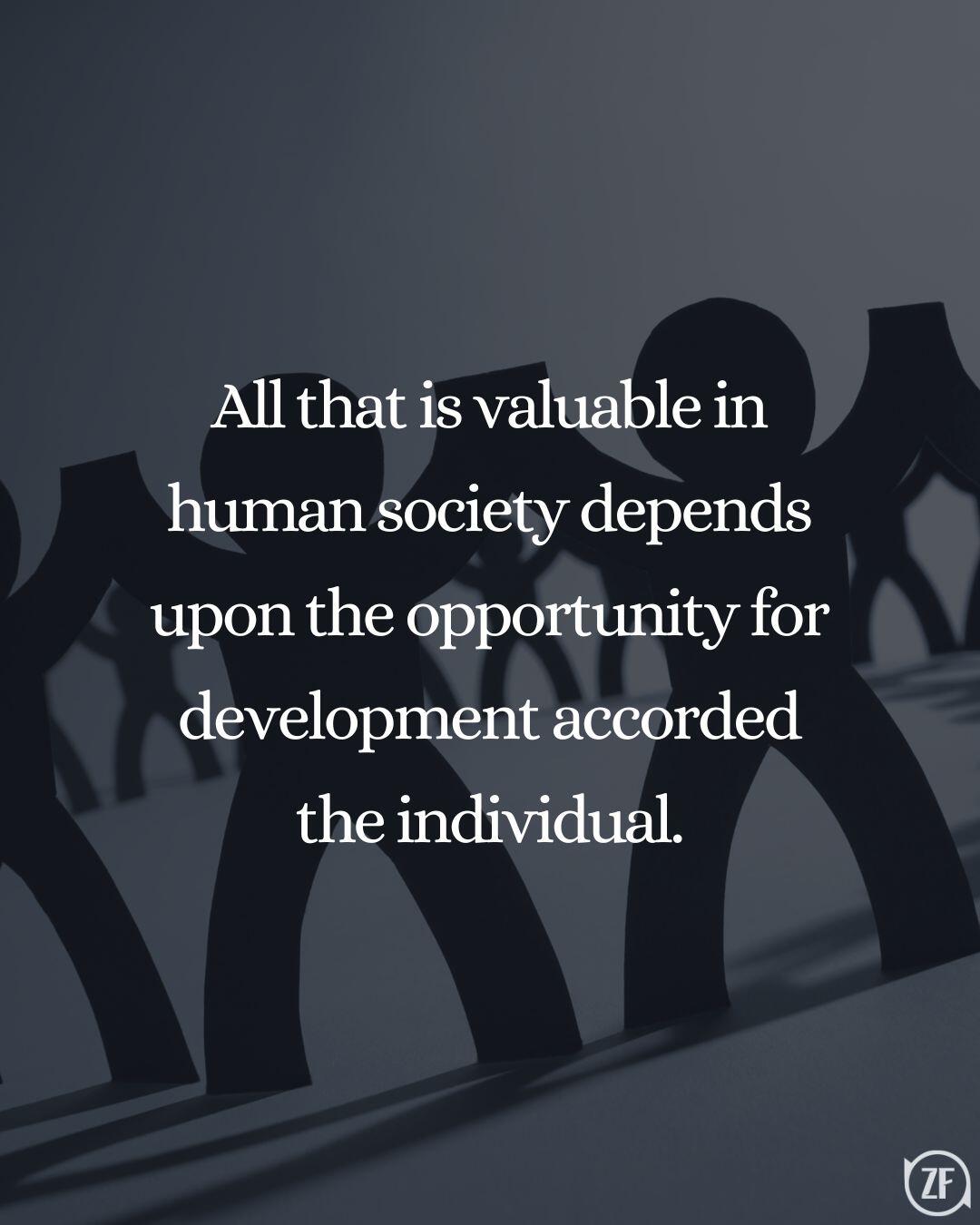 All that is valuable in human society depends upon the opportunity for development accorded the individual.