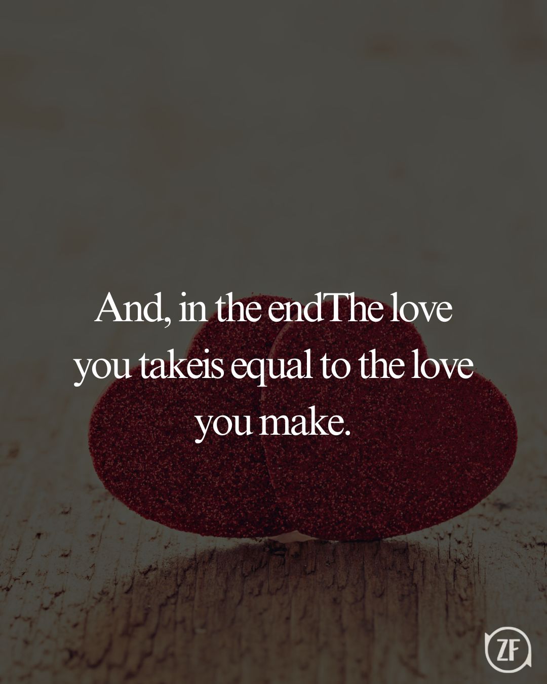 And, in the endThe love you takeis equal to the love you make.