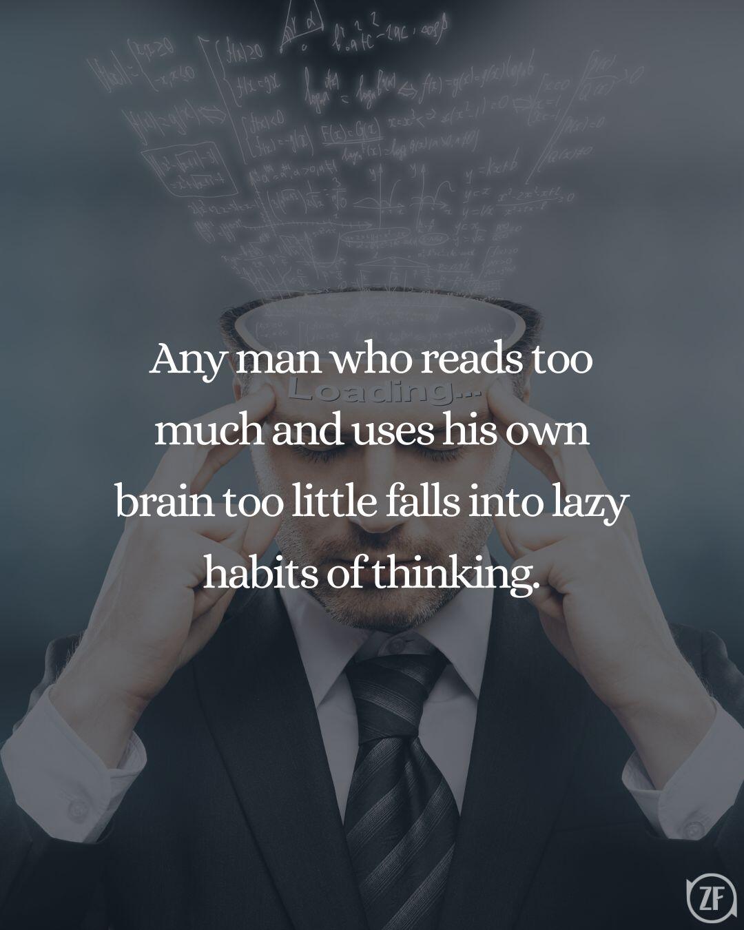 Any man who reads too much and uses his own brain too little falls into lazy habits of thinking.