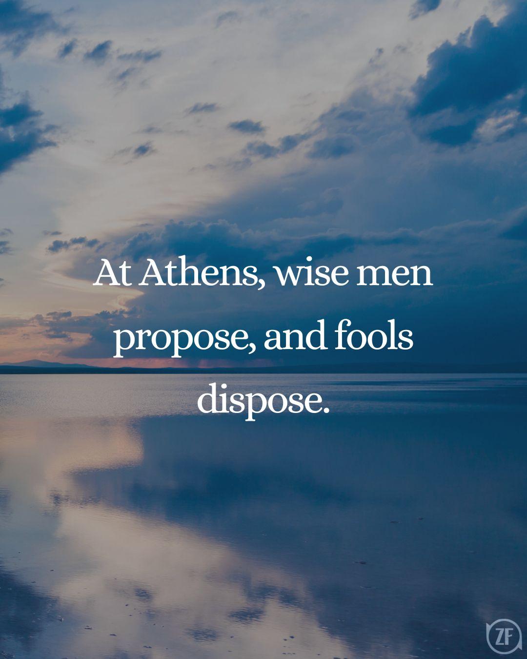 At Athens, wise men propose, and fools dispose.