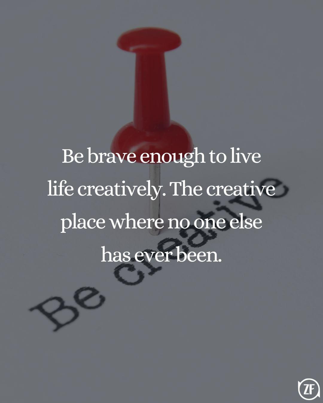 Be brave enough to live life creatively. The creative place where no one else has ever been.