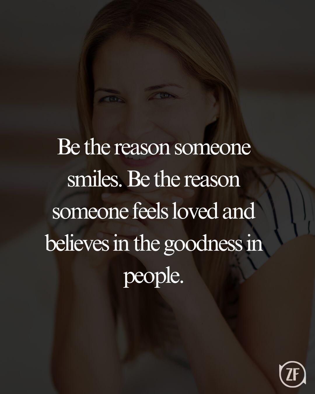 Be the reason someone smiles. Be the reason someone feels loved and believes in the goodness in people.