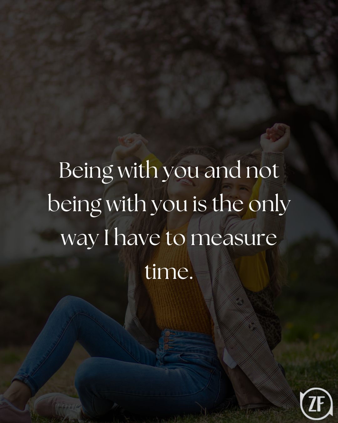 Being with you and not being with you is the only way I have to measure time.