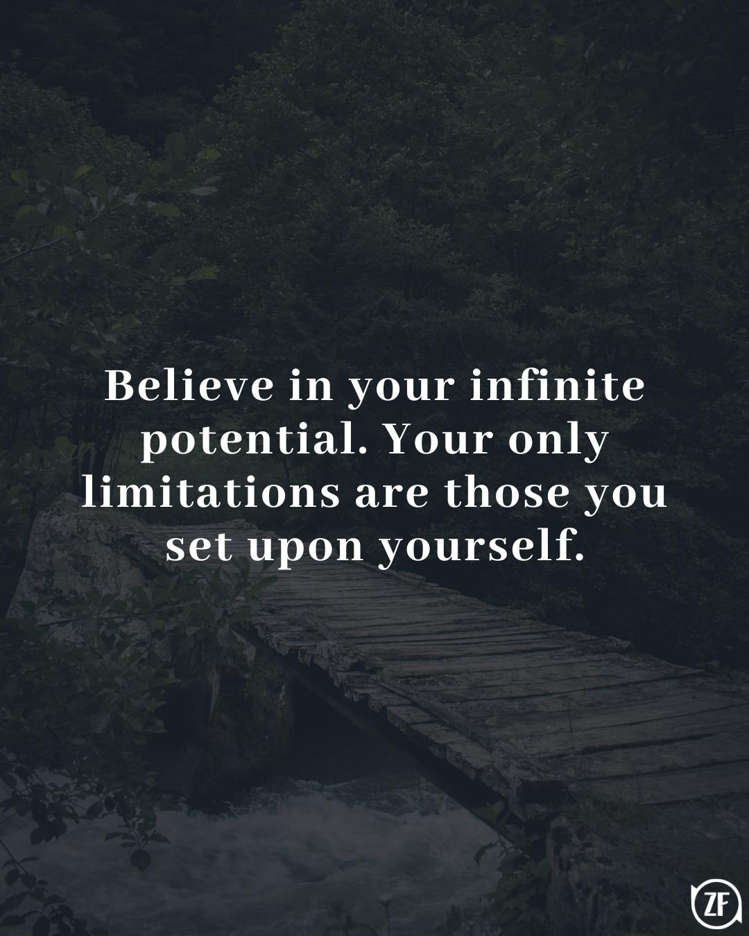 Believe in your infinite potential. Your only limitations are those you set upon yourself.