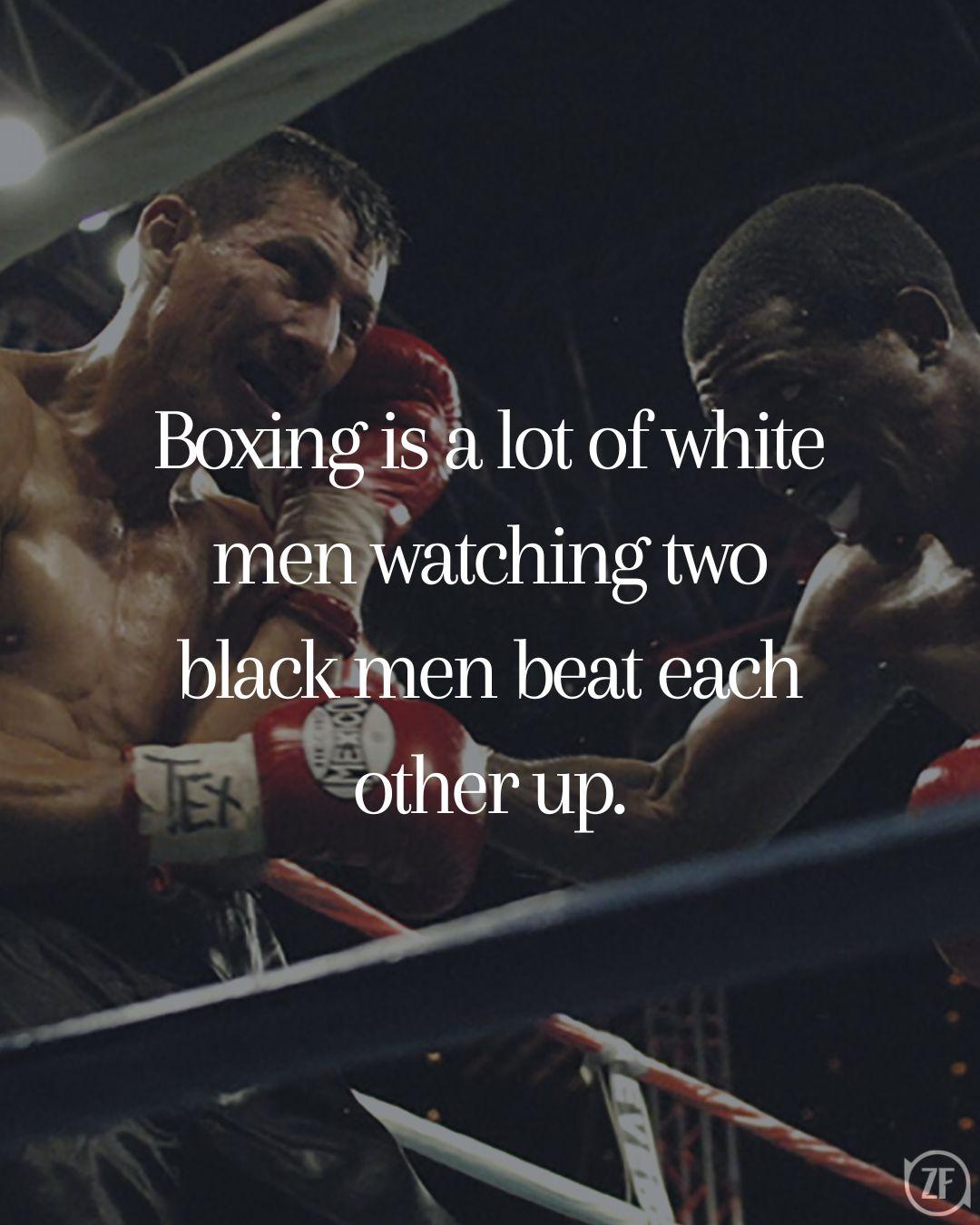 Boxing is a lot of white men watching two black men beat each other up.