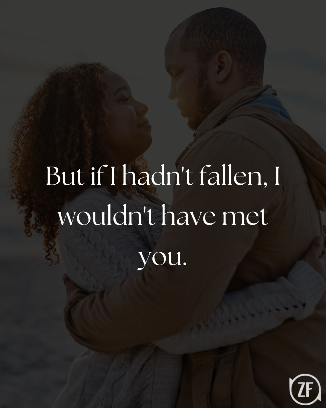 But if I hadn't fallen, I wouldn't have met you.