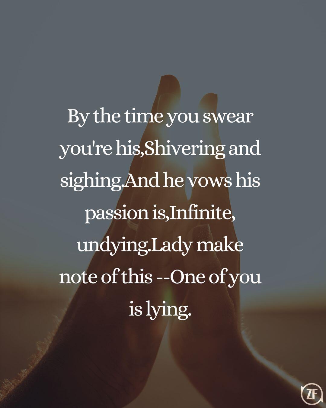 By the time you swear you're his,Shivering and sighing.And he vows his passion is,Infinite, undying.Lady make note of this --One of you is lying.