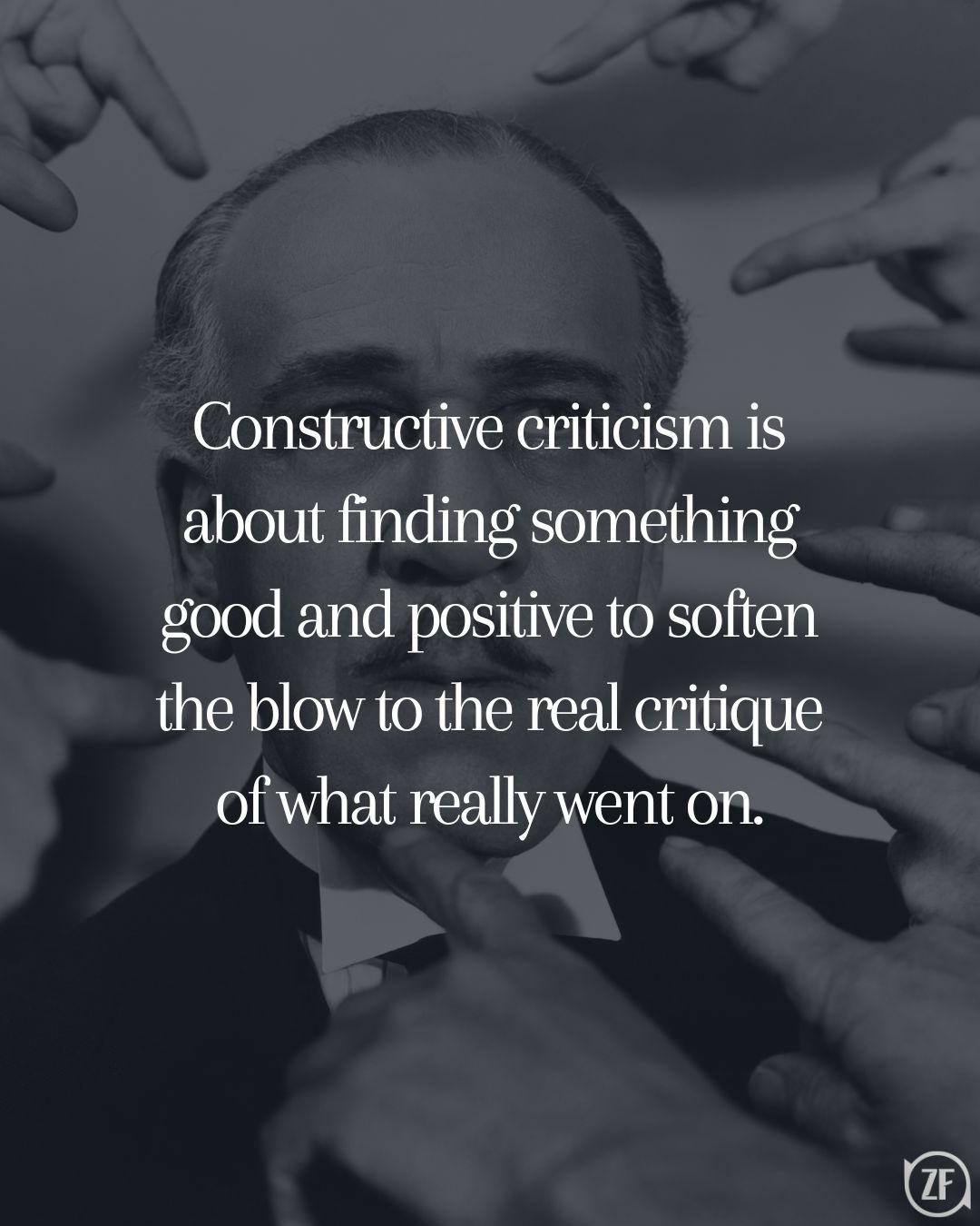 Constructive criticism is about finding something good and positive to soften the blow to the real critique of what really went on.