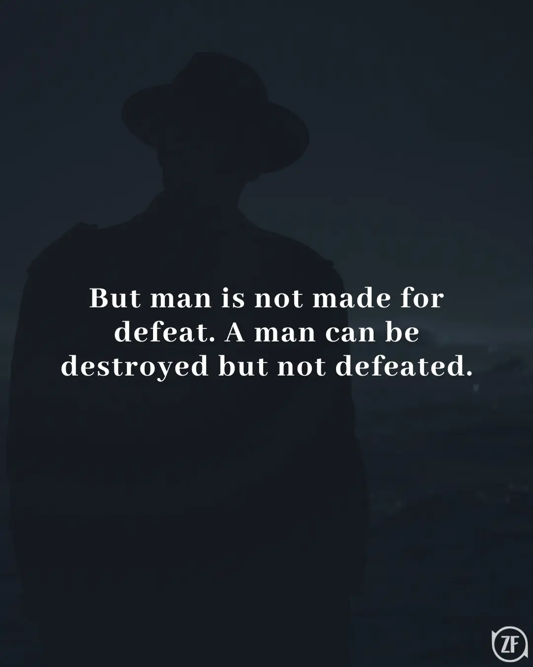 But man is not made for defeat. A man can be destroyed but not defeated.