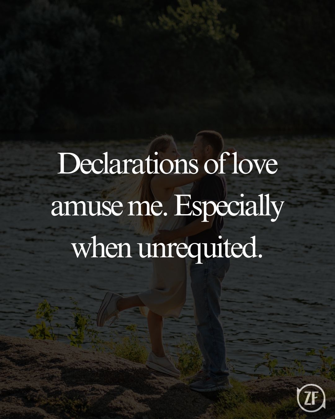 Declarations of love amuse me. Especially when unrequited.