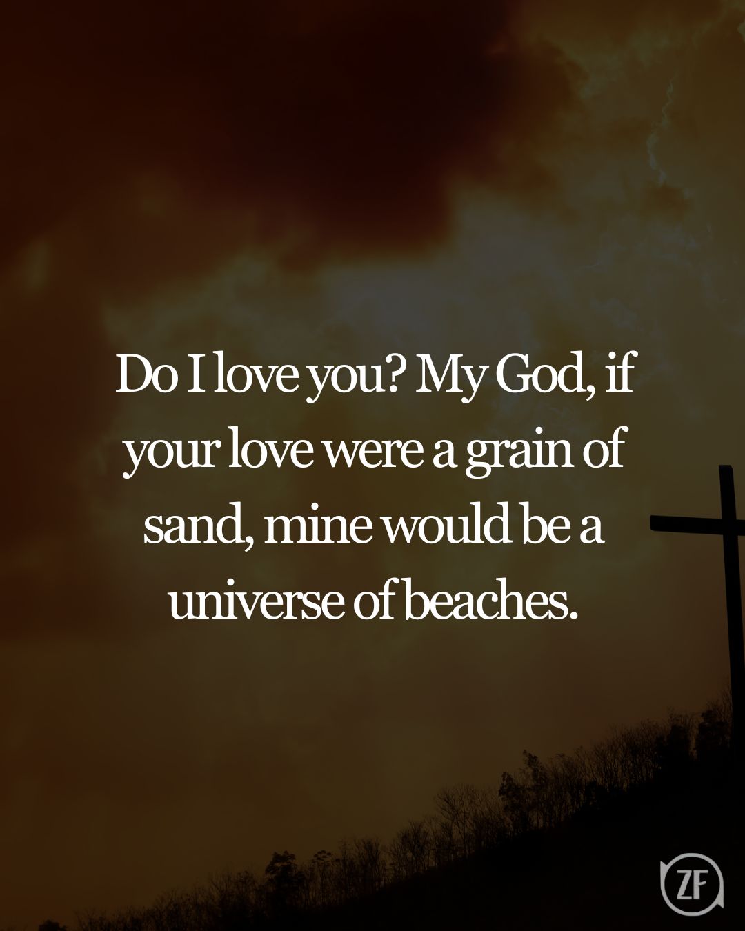 Do I love you? My God, if your love were a grain of sand, mine would be a universe of beaches.