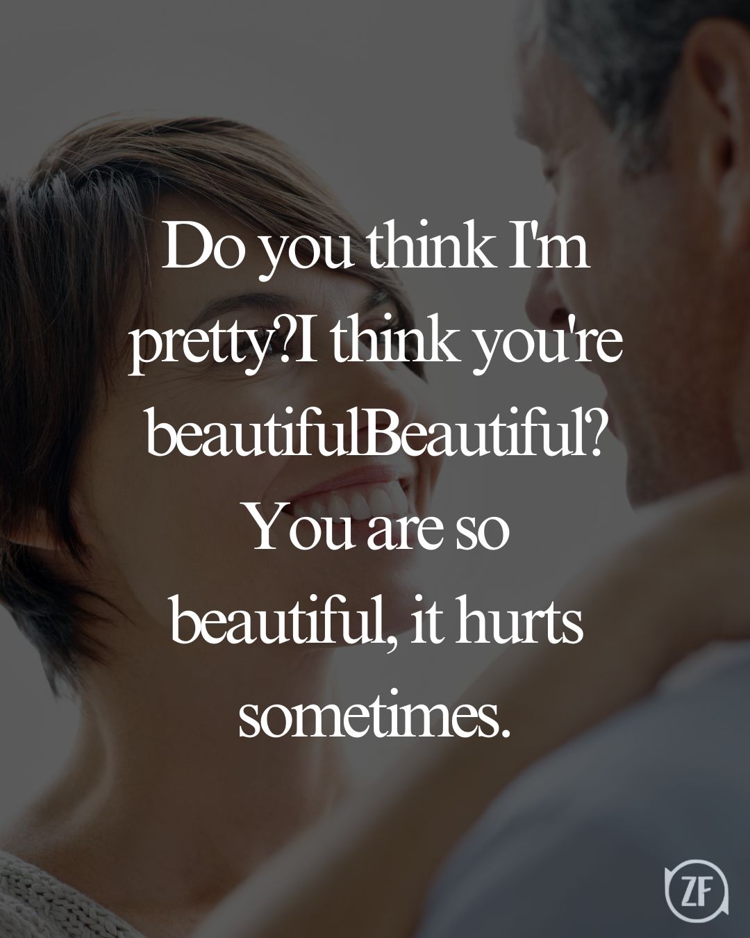 Do you think I'm pretty?I think you're beautifulBeautiful?You are so beautiful, it hurts sometimes.