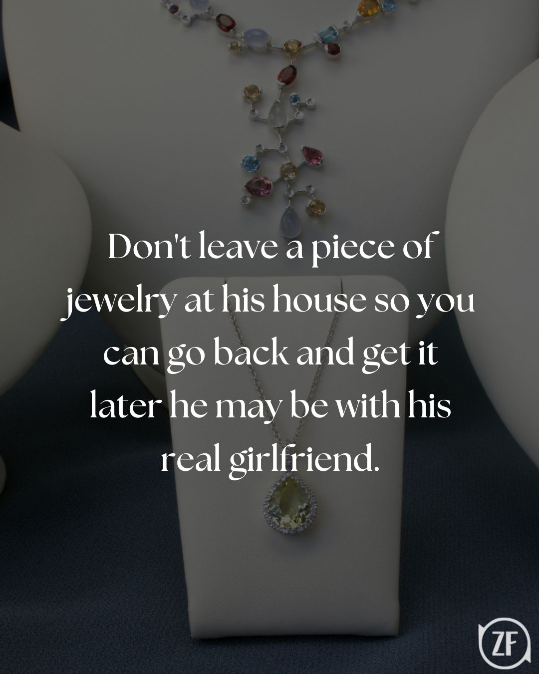 Don't leave a piece of jewelry at his house so you can go back and get it later he may be with his real girlfriend.