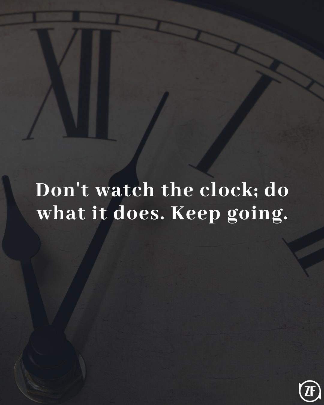 Don't watch the clock; do what it does. Keep going.