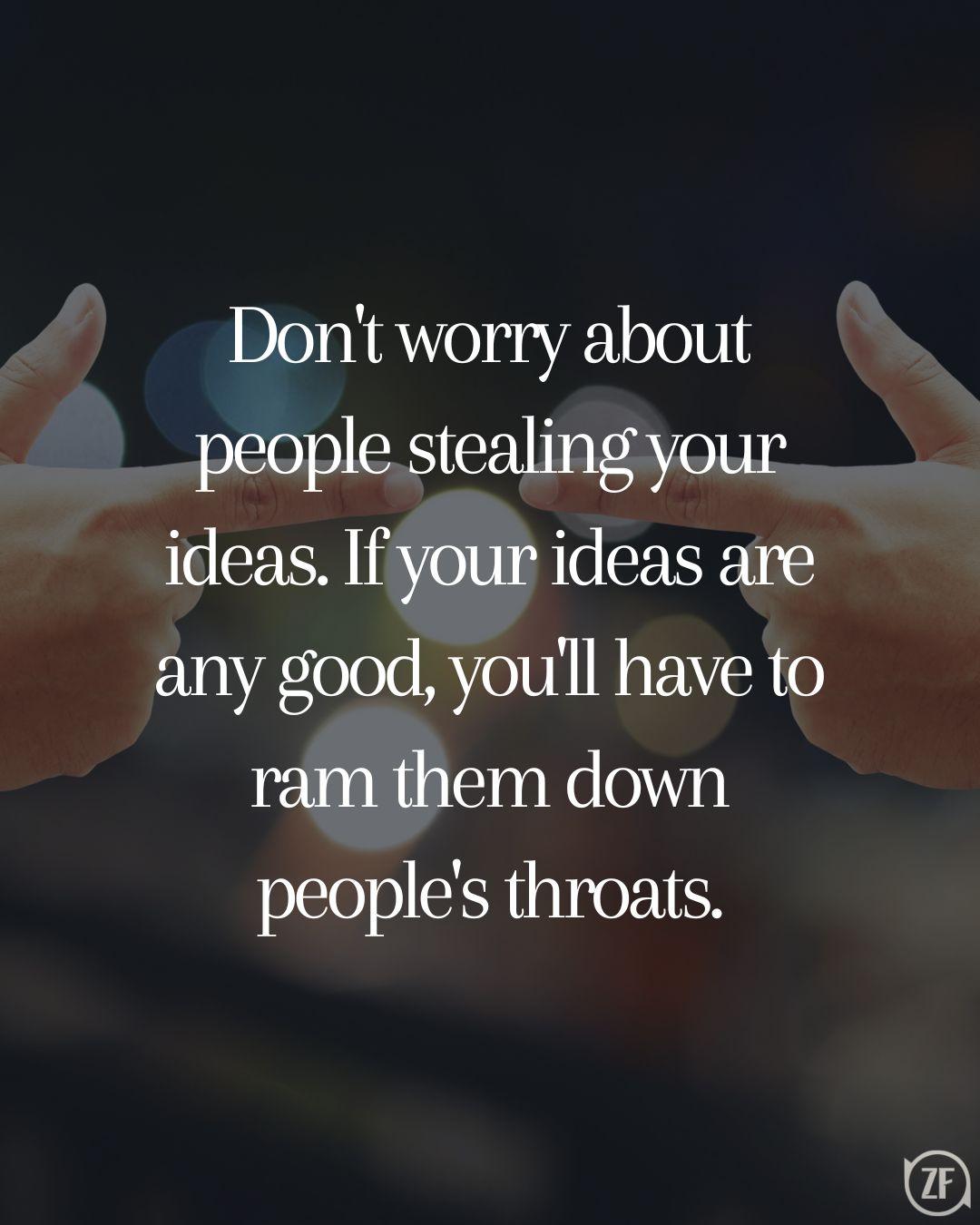 Don't worry about people stealing your ideas. If your ideas are any good, you'll have to ram them down people's throats.