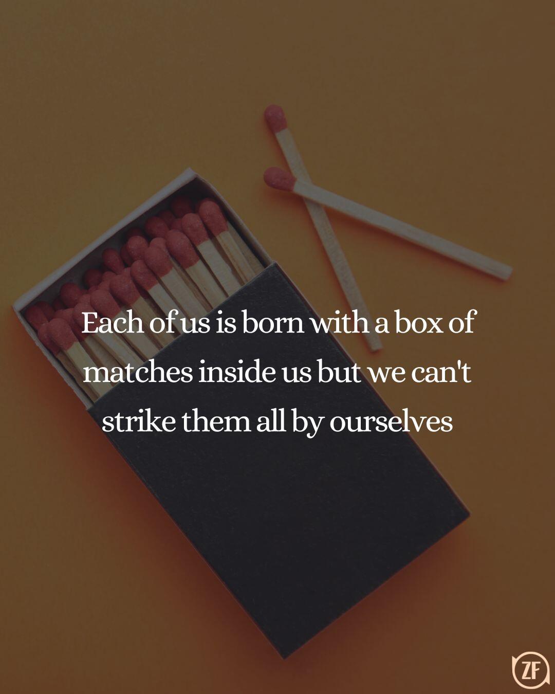 Each of us is born with a box of matches inside us but we can't strike them all by ourselves