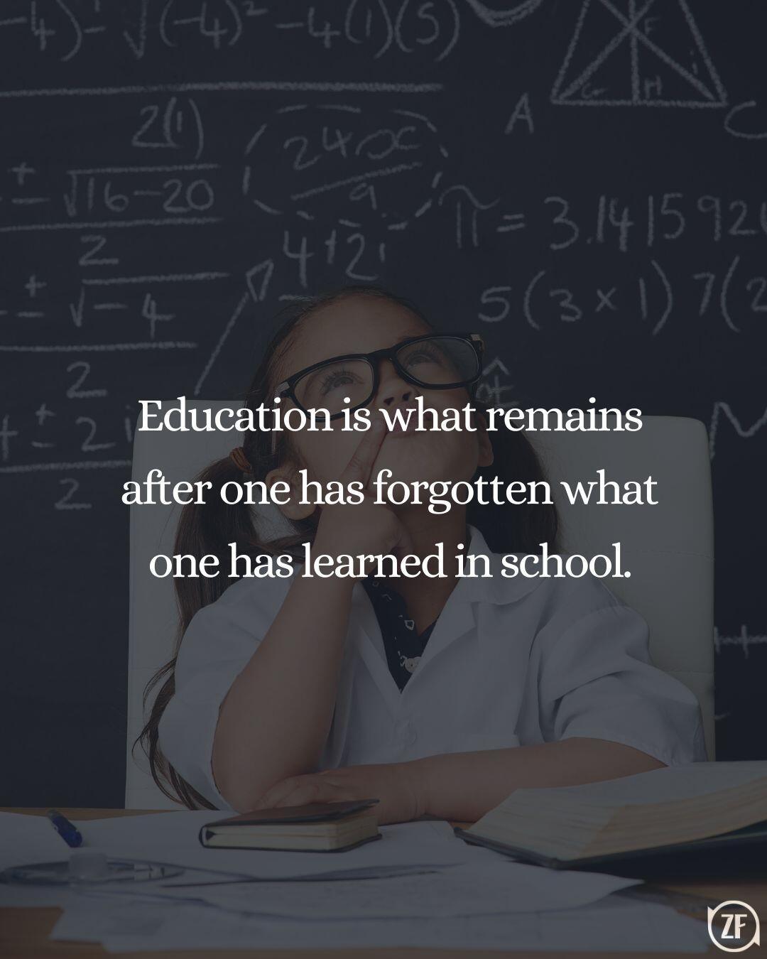 Education is what remains after one has forgotten what one has learned in school.