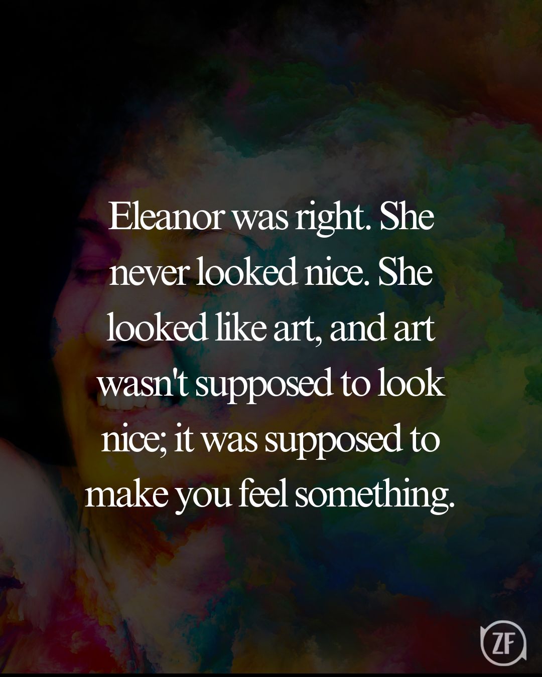 Eleanor was right. She never looked nice. She looked like art, and art wasn't supposed to look nice; it was supposed to make you feel something.