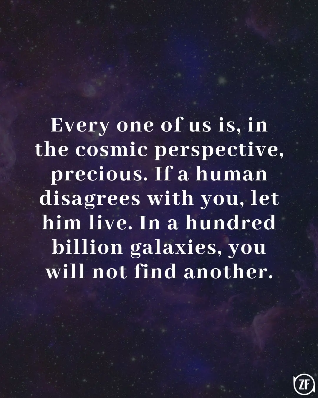 Every one of us is, in the cosmic perspective, precious. If a human disagrees with you, let him live. In a hundred billion galaxies, you will not find another.