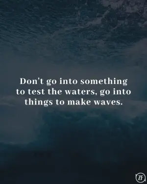 Don't go into something to test the waters, go into things to make waves.