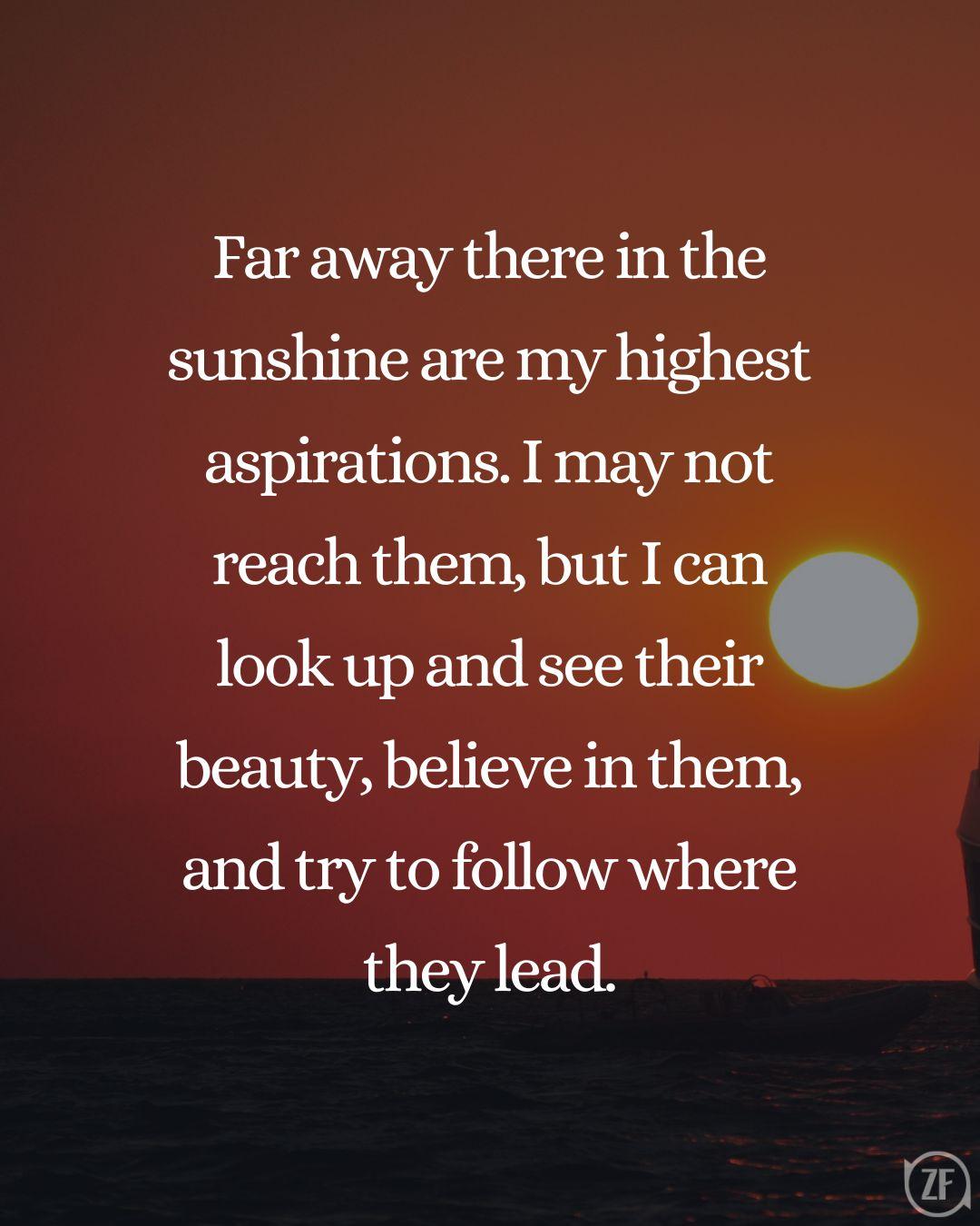 Far away there in the sunshine are my highest aspirations. I may not reach them, but I can look up and see their beauty, believe in them, and try to follow where they lead.