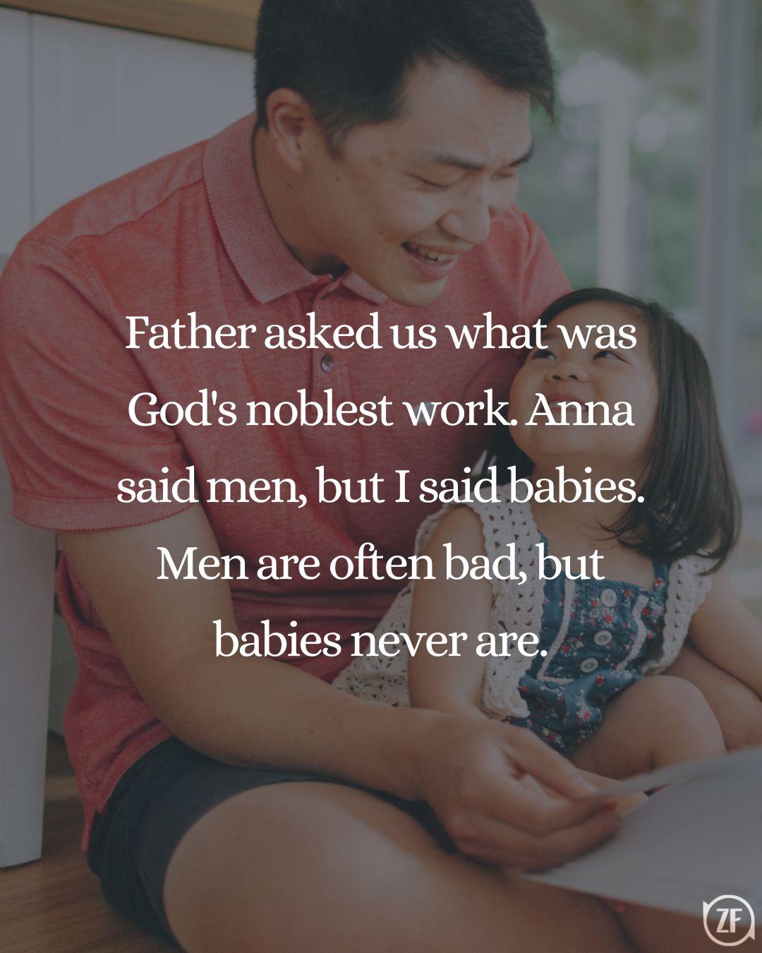 Father asked us what was God's noblest work. Anna said men, but I said babies. Men are often bad, but babies never are.