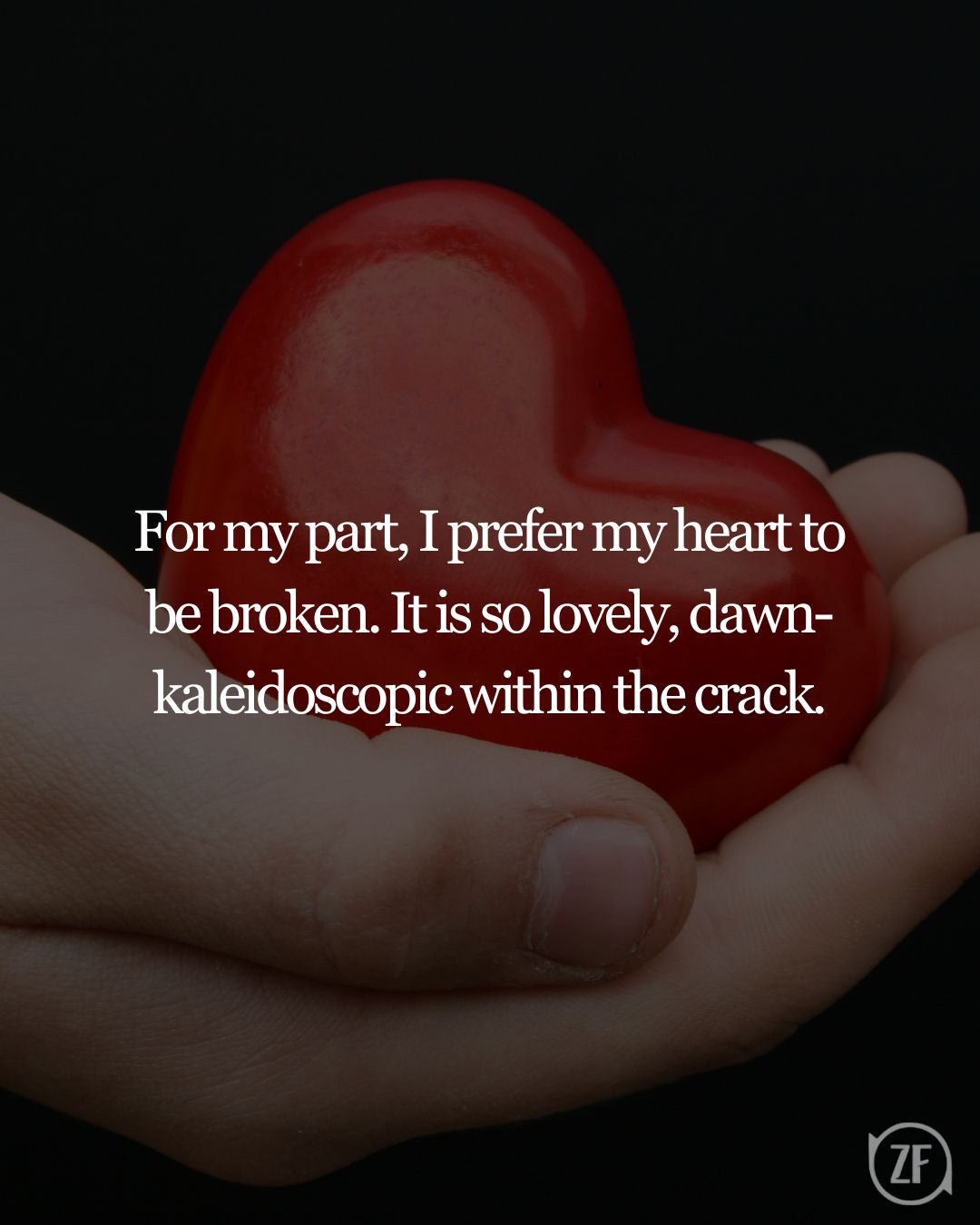 For my part, I prefer my heart to be broken. It is so lovely, dawn-kaleidoscopic within the crack.